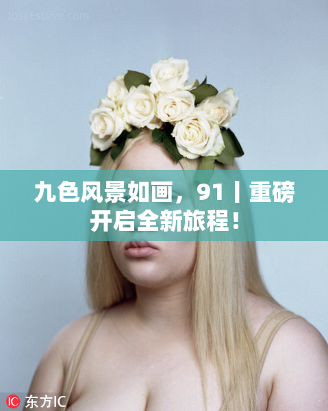 九色风景如画，91丨重磅开启全新旅程！