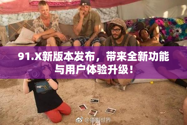 91.X新版本发布，带来全新功能与用户体验升级！