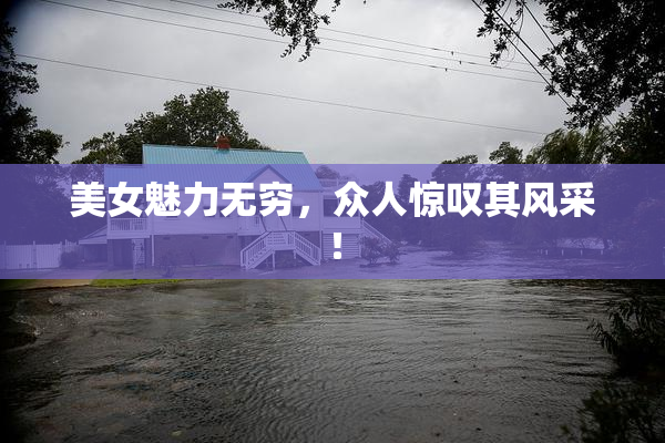 美女魅力无穷，众人惊叹其风采！
