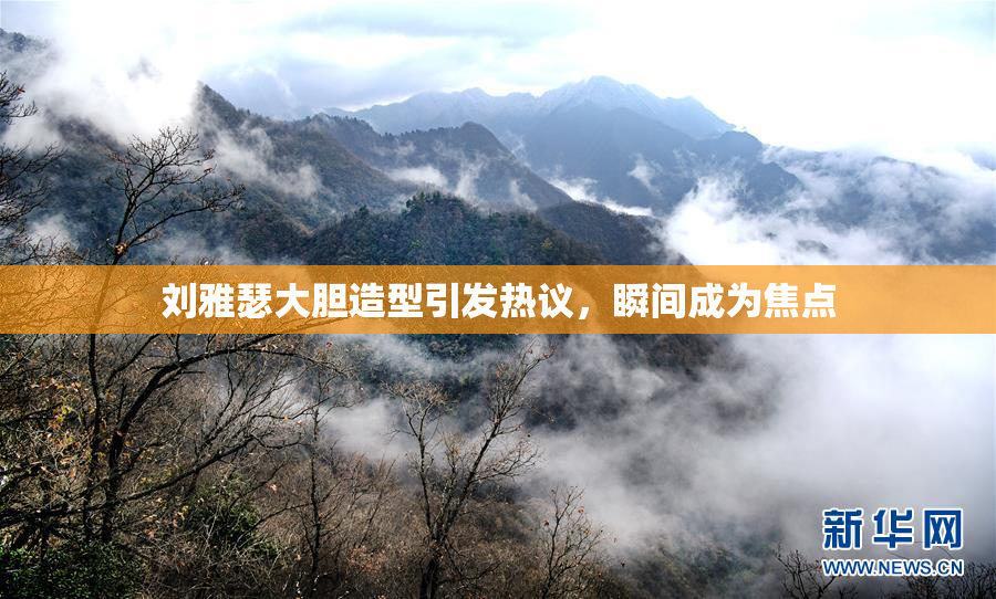 刘雅瑟大胆造型引发热议，瞬间成为焦点