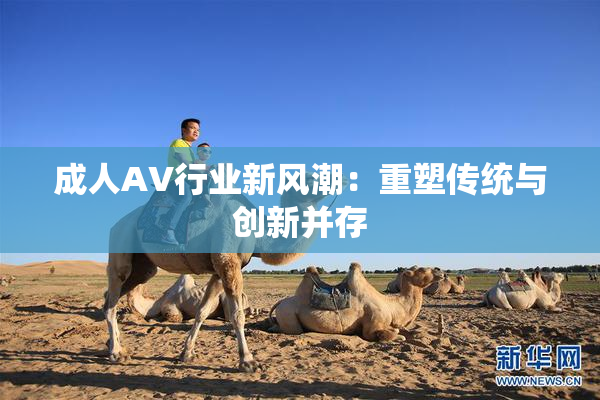 成人AV行业新风潮：重塑传统与创新并存
