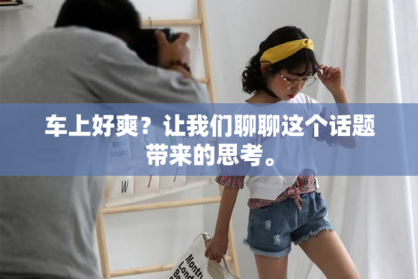 车上好爽？让我们聊聊这个话题带来的思考。