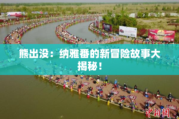 熊出没：纳雅番的新冒险故事大揭秘！