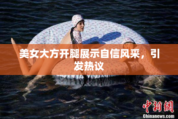 美女大方开腿展示自信风采，引发热议