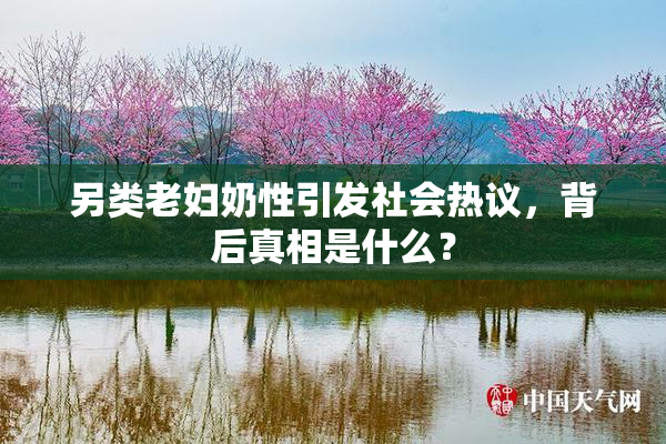 另类老妇奶性引发社会热议，背后真相是什么？