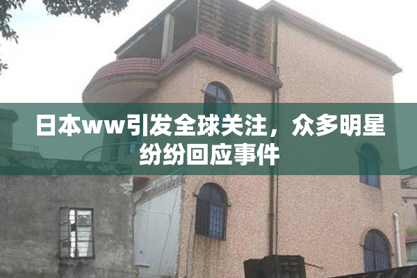 日本ww引发全球关注，众多明星纷纷回应事件