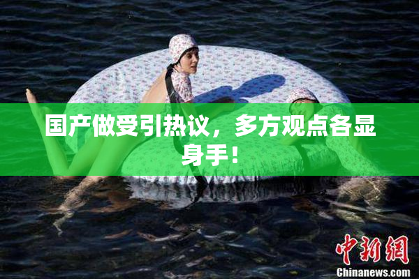 国产做受引热议，多方观点各显身手！