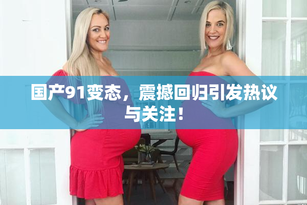 国产91变态，震撼回归引发热议与关注！