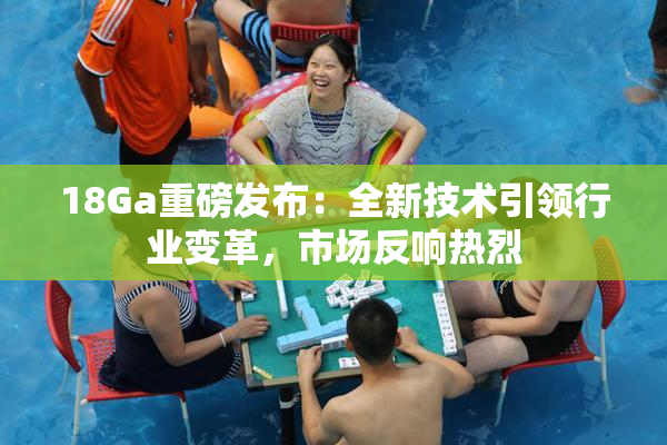 18Ga重磅发布：全新技术引领行业变革，市场反响热烈