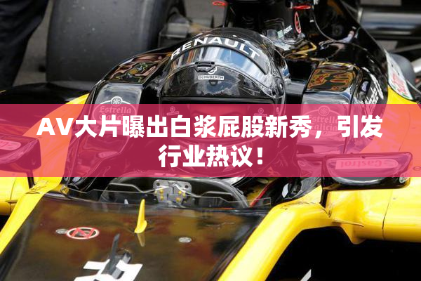 AV大片曝出白浆屁股新秀，引发行业热议！