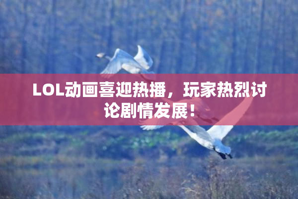 LOL动画喜迎热播，玩家热烈讨论剧情发展！