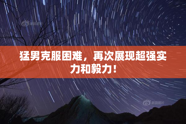 猛男克服困难，再次展现超强实力和毅力！