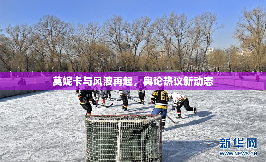 莫妮卡与风波再起，舆论热议新动态