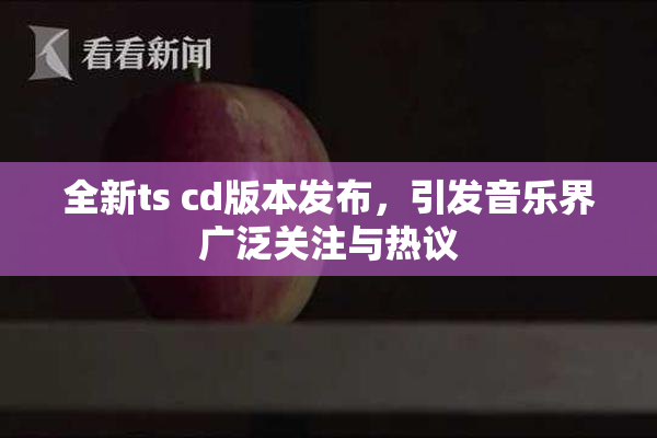 全新ts cd版本发布，引发音乐界广泛关注与热议