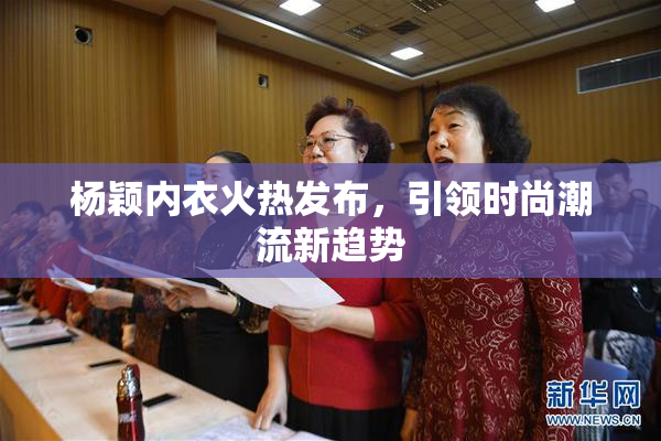 杨颖内衣火热发布，引领时尚潮流新趋势