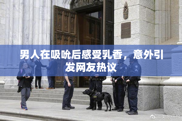 男人在吸吮后感受乳香，意外引发网友热议