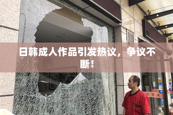 日韩成人作品引发热议，争议不断！