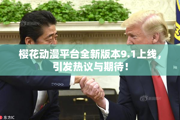 樱花动漫平台全新版本9.1上线，引发热议与期待！