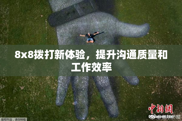 8x8拨打新体验，提升沟通质量和工作效率