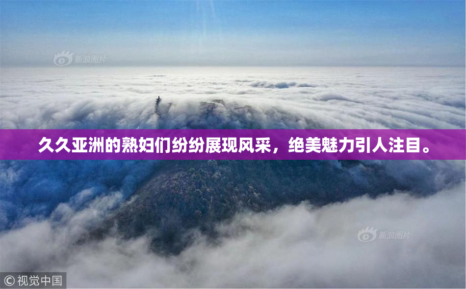 久久亚洲的熟妇们纷纷展现风采，绝美魅力引人注目。