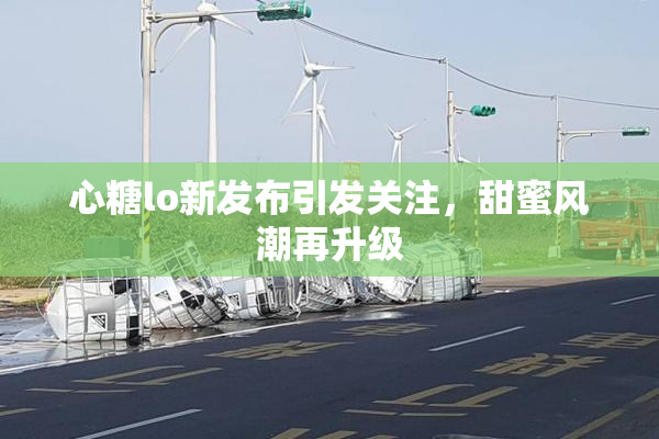 心糖lo新发布引发关注，甜蜜风潮再升级