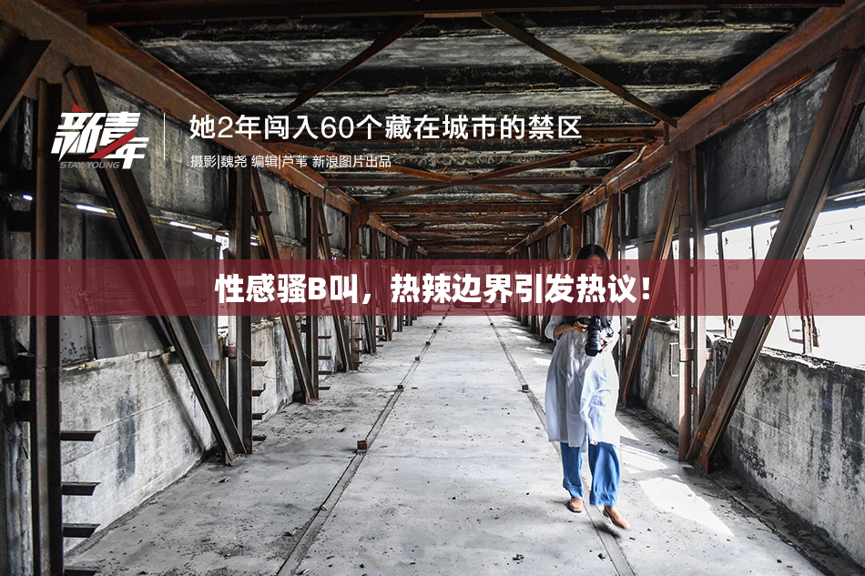 性感骚B叫，热辣边界引发热议！