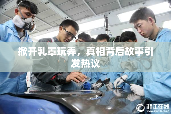 掀开乳罩玩弄，真相背后故事引发热议