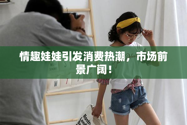 情趣娃娃引发消费热潮，市场前景广阔！