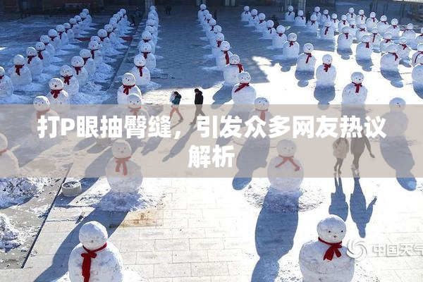 打P眼抽臀缝，引发众多网友热议解析