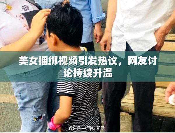 美女捆绑视频引发热议，网友讨论持续升温