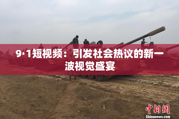 9·1短视频：引发社会热议的新一波视觉盛宴