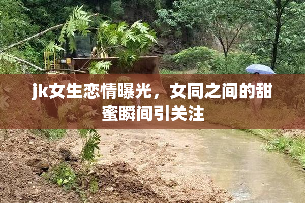 jk女生恋情曝光，女同之间的甜蜜瞬间引关注