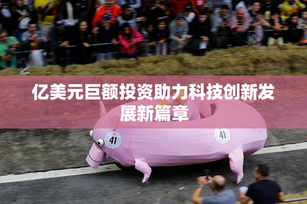 亿美元巨额投资助力科技创新发展新篇章