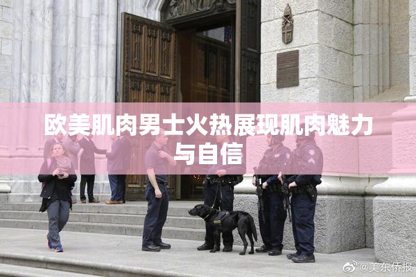 欧美肌肉男士火热展现肌肉魅力与自信