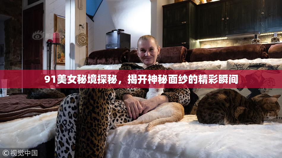 91美女秘境探秘，揭开神秘面纱的精彩瞬间