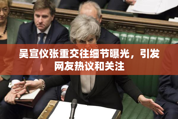 吴宣仪张重交往细节曝光，引发网友热议和关注