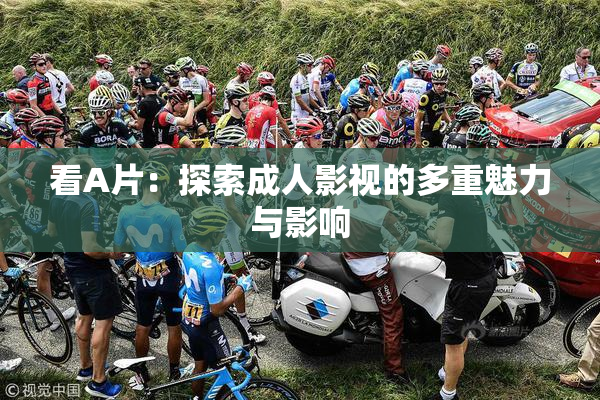 看A片：探索成人影视的多重魅力与影响