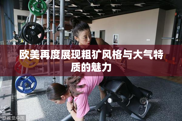 欧美再度展现粗犷风格与大气特质的魅力