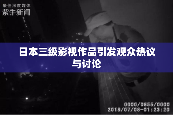 日本三级影视作品引发观众热议与讨论