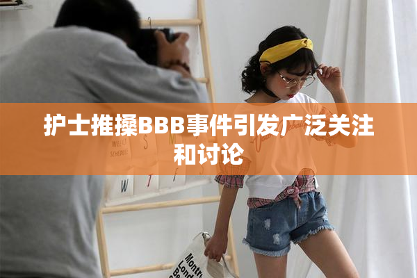 护士推搡BBB事件引发广泛关注和讨论