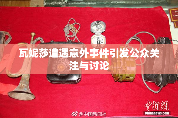 瓦妮莎遭遇意外事件引发公众关注与讨论