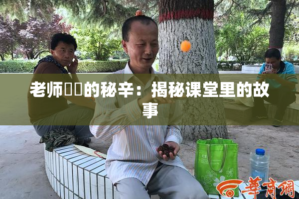 老师❌‌的秘辛：揭秘课堂里的故事
