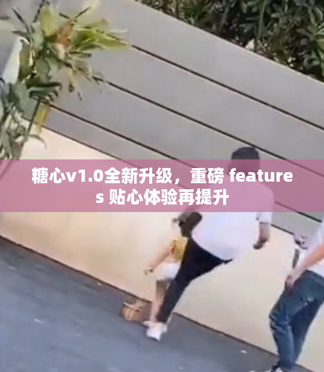糖心v1.0全新升级，重磅 features 贴心体验再提升