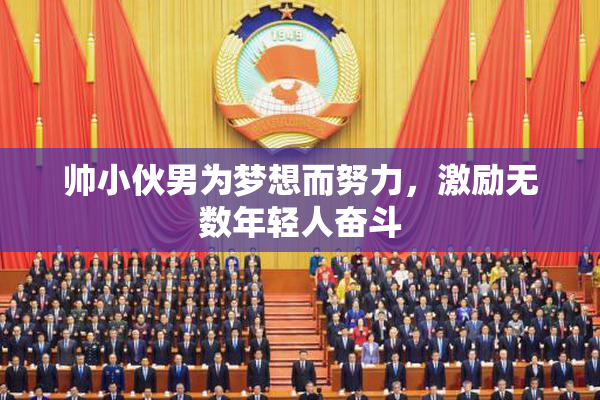 帅小伙男为梦想而努力，激励无数年轻人奋斗