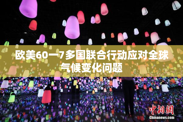 欧美60一7多国联合行动应对全球气候变化问题