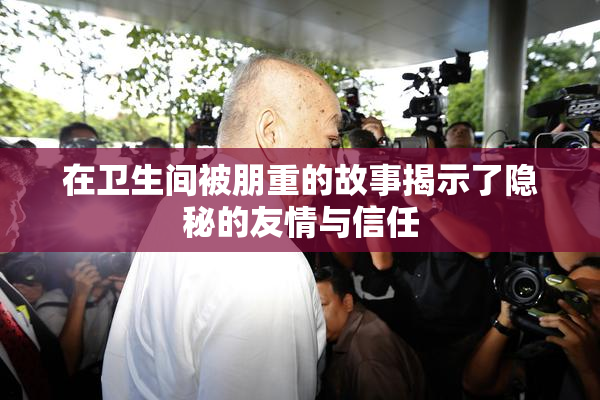 在卫生间被朋重的故事揭示了隐秘的友情与信任
