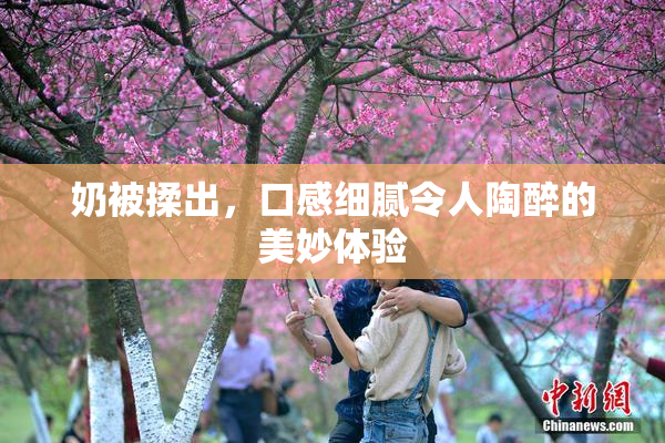 奶被揉出，口感细腻令人陶醉的美妙体验
