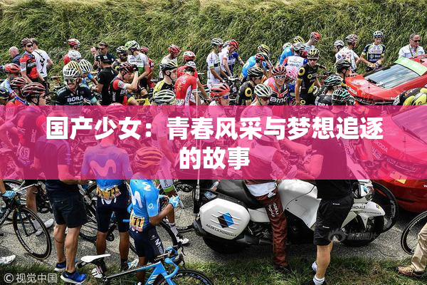 国产少女：青春风采与梦想追逐的故事