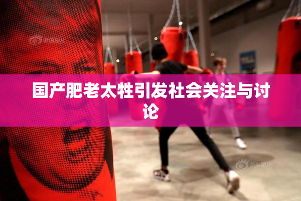 国产肥老太牲引发社会关注与讨论