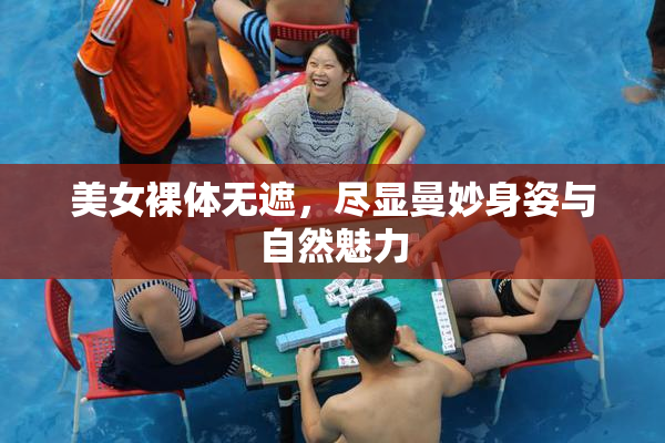 美女裸体无遮，尽显曼妙身姿与自然魅力